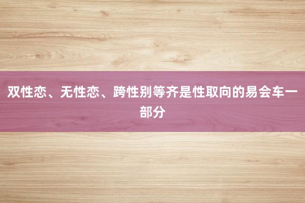 双性恋、无性恋、跨性别等齐是性取向的易会车一部分